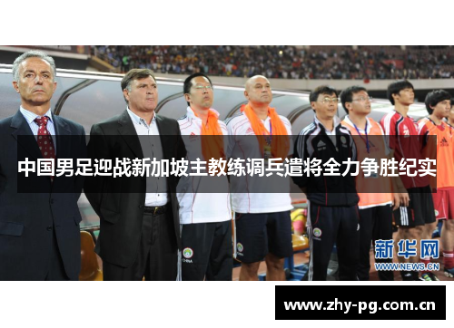 中国男足迎战新加坡主教练调兵遣将全力争胜纪实 中国男足迎战新加坡主教练调兵遣将全力争胜纪实
