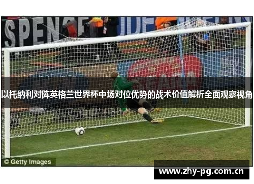 以托纳利对阵英格兰世界杯中场对位优势的战术价值解析全面观察视角